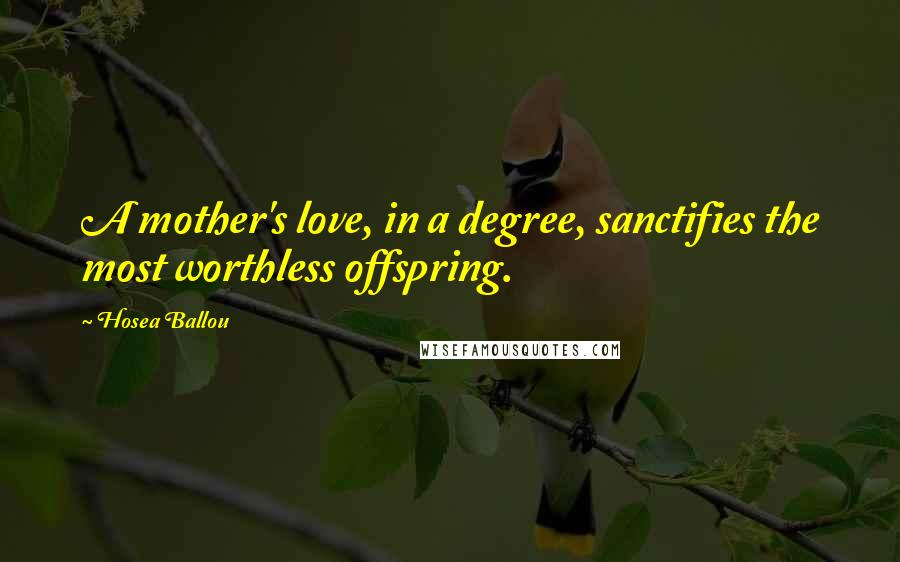 Hosea Ballou Quotes: A mother's love, in a degree, sanctifies the most worthless offspring.