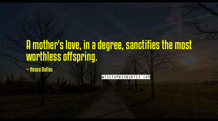 Hosea Ballou Quotes: A mother's love, in a degree, sanctifies the most worthless offspring.