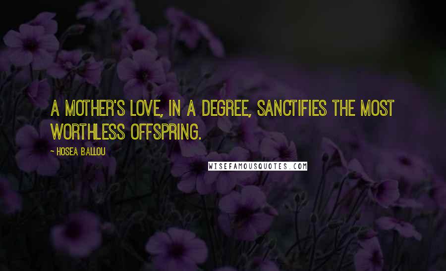 Hosea Ballou Quotes: A mother's love, in a degree, sanctifies the most worthless offspring.