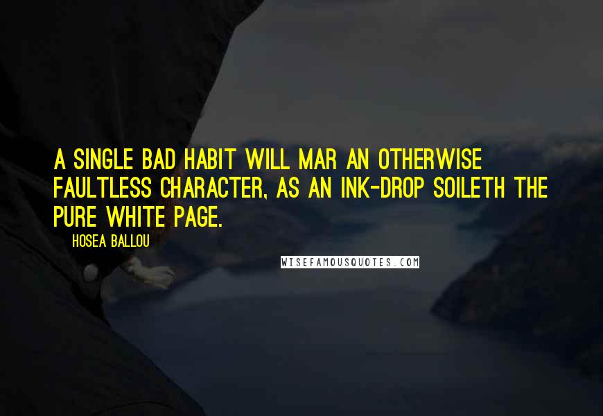 Hosea Ballou Quotes: A single bad habit will mar an otherwise faultless character, as an ink-drop soileth the pure white page.