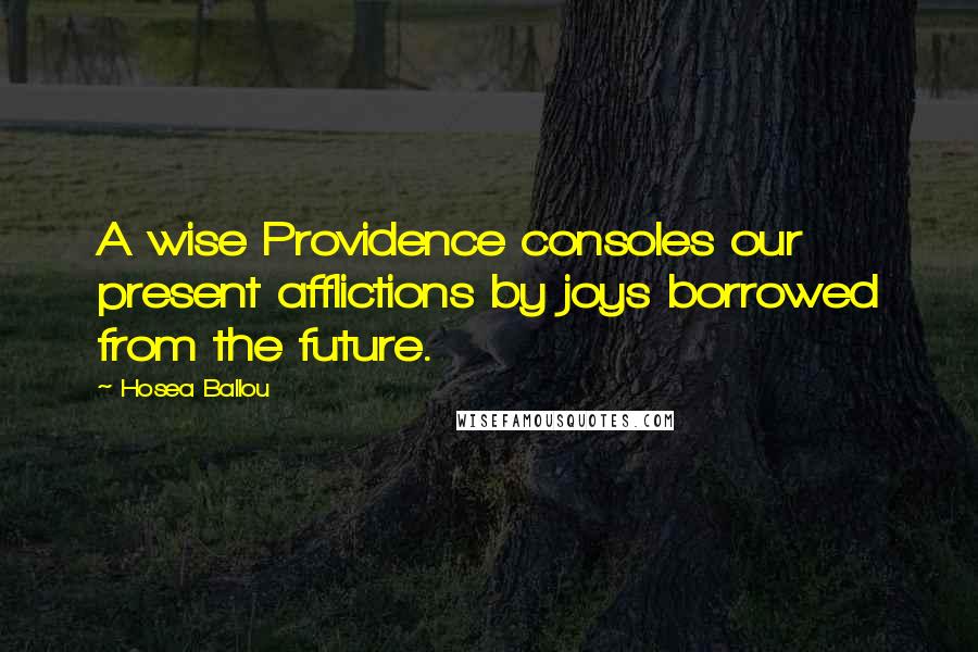 Hosea Ballou Quotes: A wise Providence consoles our present afflictions by joys borrowed from the future.