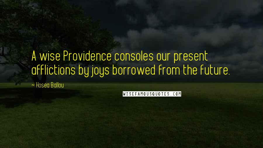 Hosea Ballou Quotes: A wise Providence consoles our present afflictions by joys borrowed from the future.