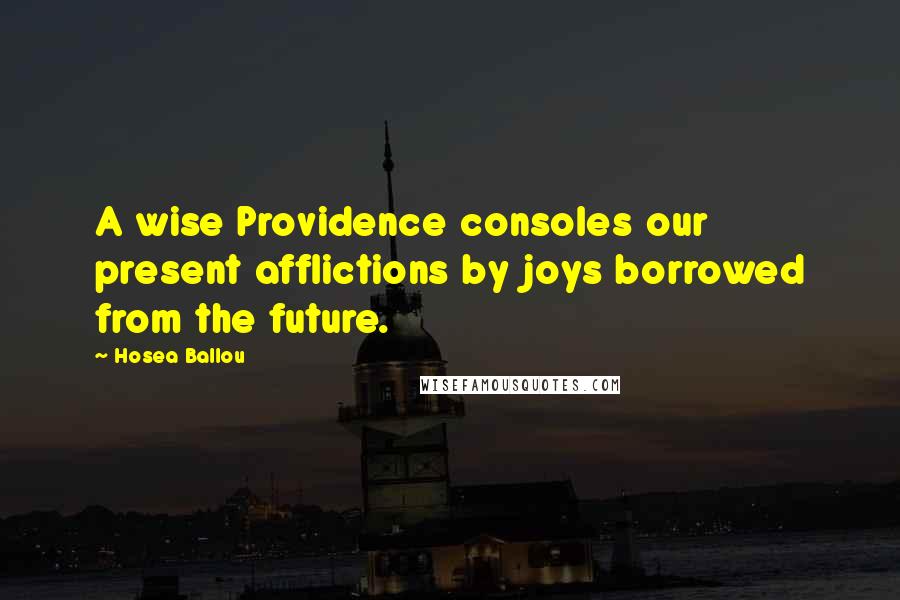 Hosea Ballou Quotes: A wise Providence consoles our present afflictions by joys borrowed from the future.