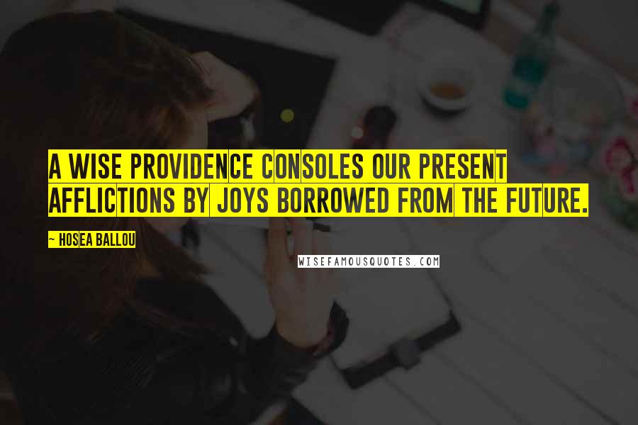 Hosea Ballou Quotes: A wise Providence consoles our present afflictions by joys borrowed from the future.