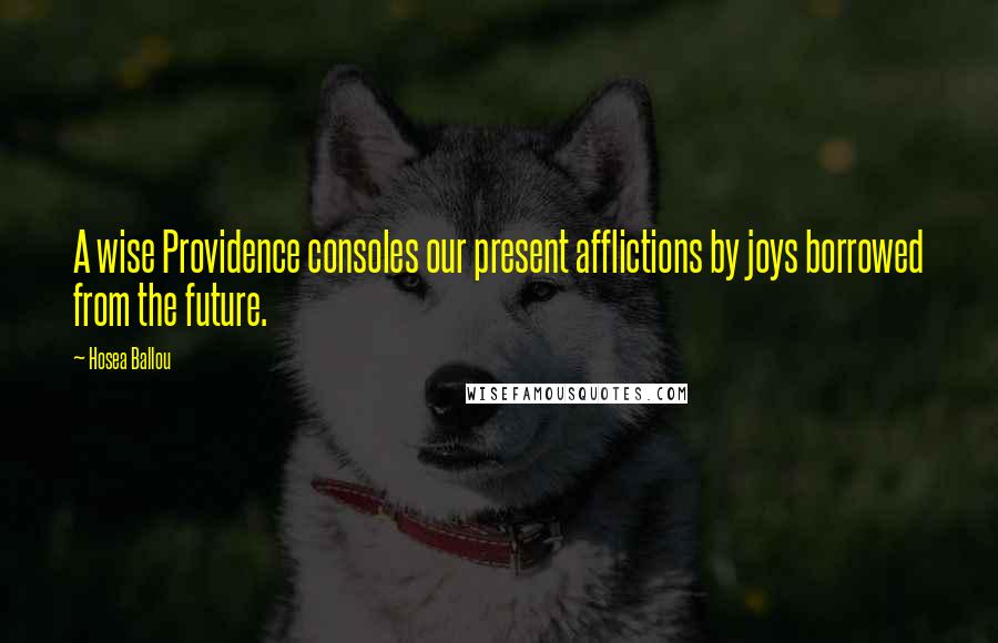 Hosea Ballou Quotes: A wise Providence consoles our present afflictions by joys borrowed from the future.