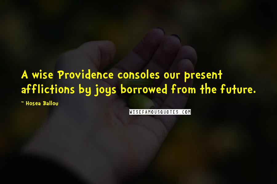 Hosea Ballou Quotes: A wise Providence consoles our present afflictions by joys borrowed from the future.