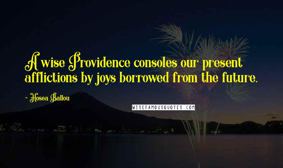 Hosea Ballou Quotes: A wise Providence consoles our present afflictions by joys borrowed from the future.