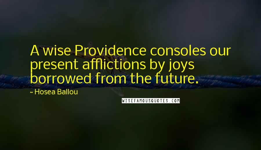 Hosea Ballou Quotes: A wise Providence consoles our present afflictions by joys borrowed from the future.