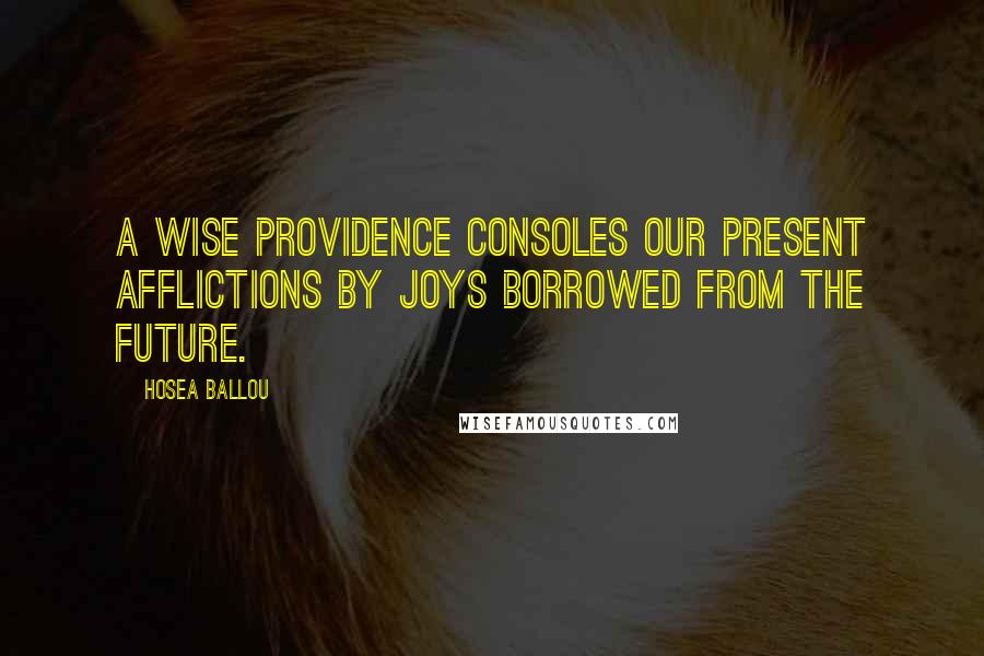 Hosea Ballou Quotes: A wise Providence consoles our present afflictions by joys borrowed from the future.