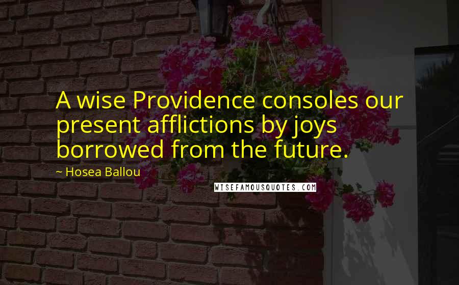 Hosea Ballou Quotes: A wise Providence consoles our present afflictions by joys borrowed from the future.