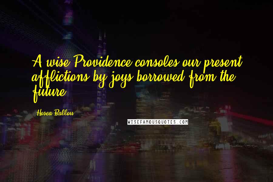 Hosea Ballou Quotes: A wise Providence consoles our present afflictions by joys borrowed from the future.