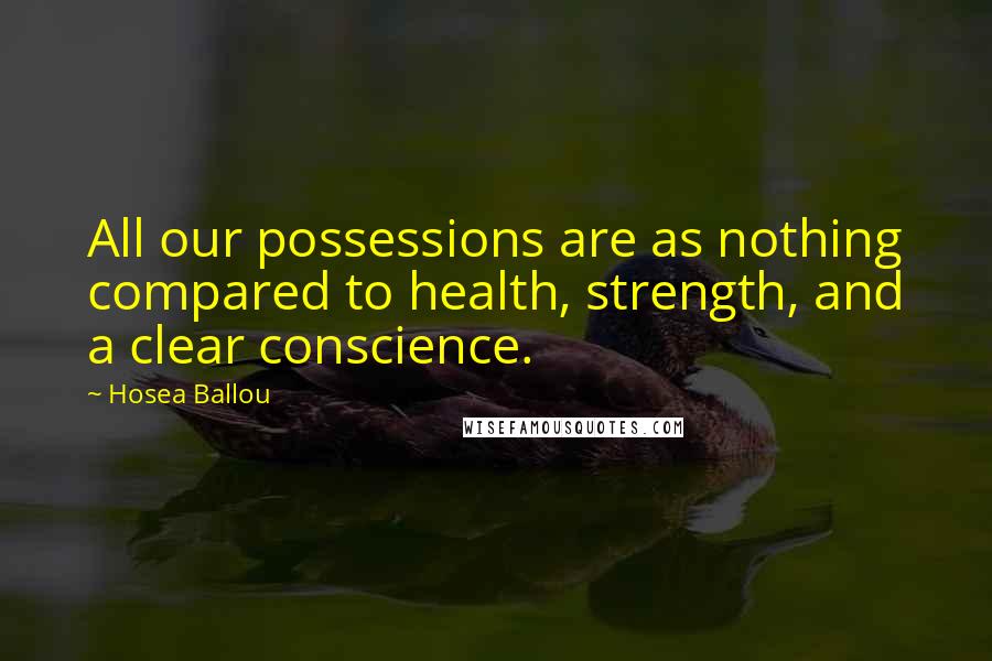 Hosea Ballou Quotes: All our possessions are as nothing compared to health, strength, and a clear conscience.