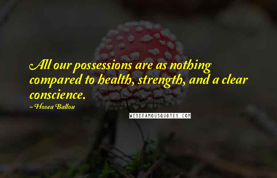 Hosea Ballou Quotes: All our possessions are as nothing compared to health, strength, and a clear conscience.
