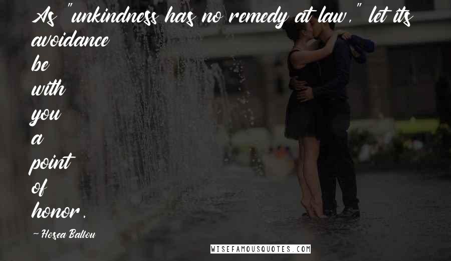 Hosea Ballou Quotes: As "unkindness has no remedy at law," let its avoidance be with you a point of honor.