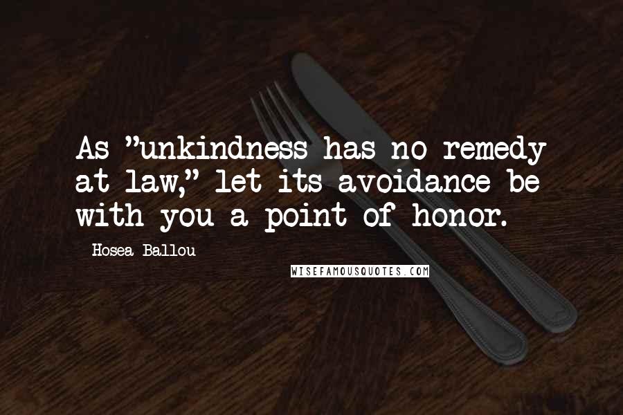 Hosea Ballou Quotes: As "unkindness has no remedy at law," let its avoidance be with you a point of honor.