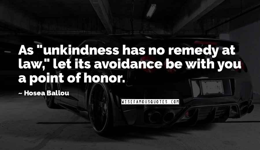 Hosea Ballou Quotes: As "unkindness has no remedy at law," let its avoidance be with you a point of honor.