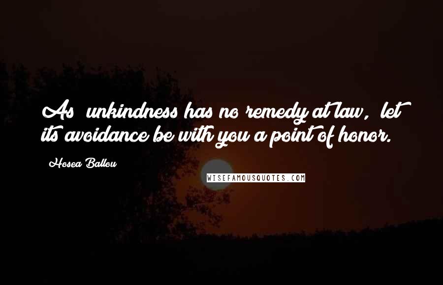 Hosea Ballou Quotes: As "unkindness has no remedy at law," let its avoidance be with you a point of honor.
