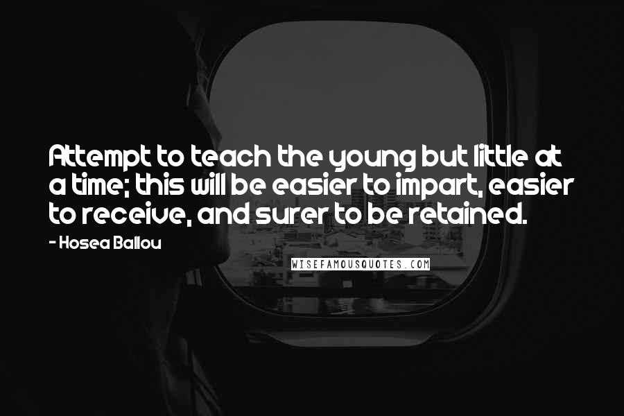 Hosea Ballou Quotes: Attempt to teach the young but little at a time; this will be easier to impart, easier to receive, and surer to be retained.