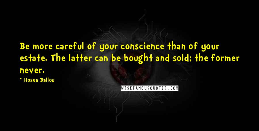 Hosea Ballou Quotes: Be more careful of your conscience than of your estate. The latter can be bought and sold; the former never.