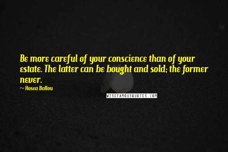 Hosea Ballou Quotes: Be more careful of your conscience than of your estate. The latter can be bought and sold; the former never.