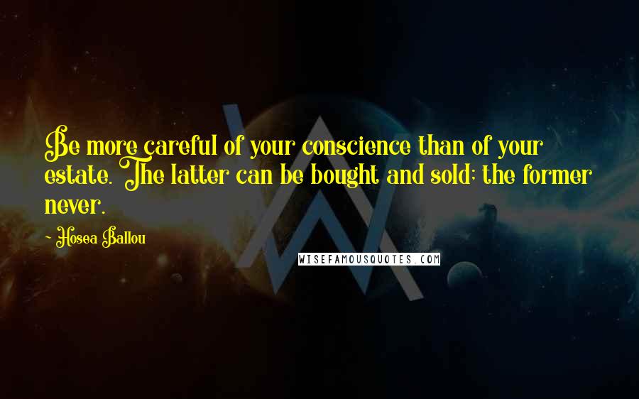 Hosea Ballou Quotes: Be more careful of your conscience than of your estate. The latter can be bought and sold; the former never.