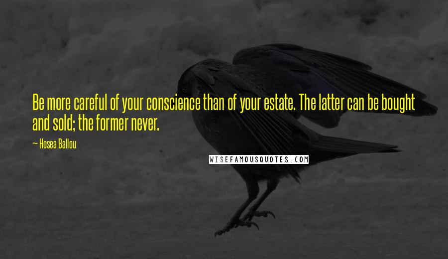 Hosea Ballou Quotes: Be more careful of your conscience than of your estate. The latter can be bought and sold; the former never.