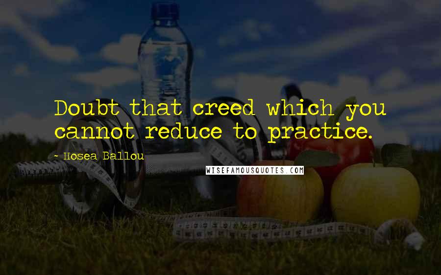 Hosea Ballou Quotes: Doubt that creed which you cannot reduce to practice.