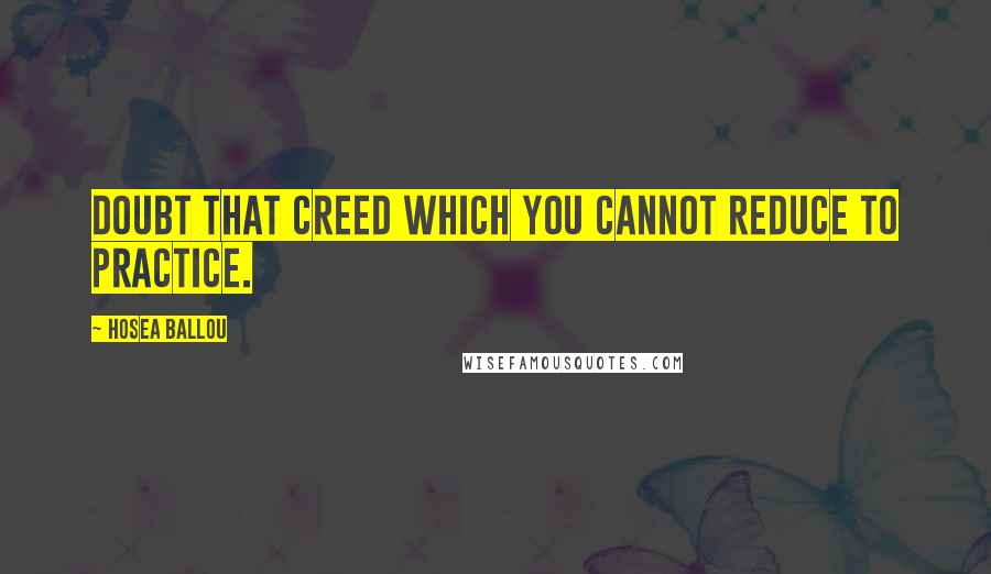 Hosea Ballou Quotes: Doubt that creed which you cannot reduce to practice.