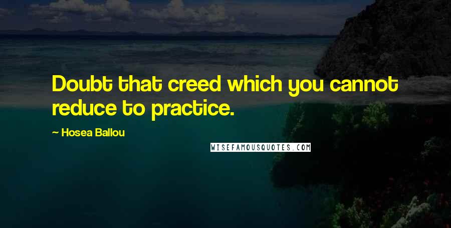 Hosea Ballou Quotes: Doubt that creed which you cannot reduce to practice.