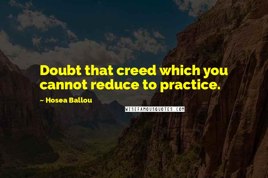 Hosea Ballou Quotes: Doubt that creed which you cannot reduce to practice.