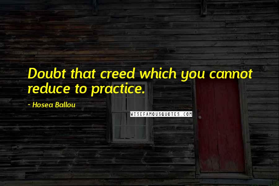 Hosea Ballou Quotes: Doubt that creed which you cannot reduce to practice.