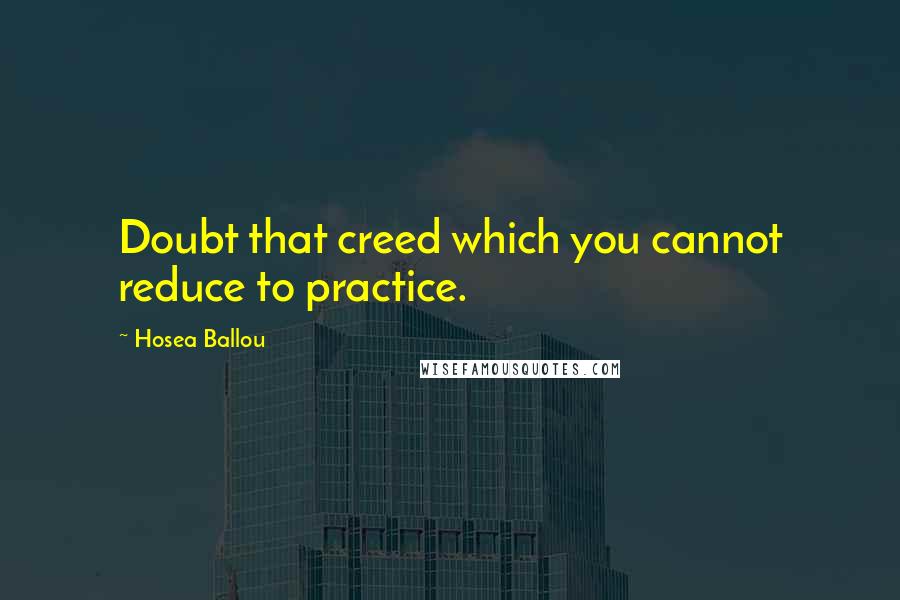 Hosea Ballou Quotes: Doubt that creed which you cannot reduce to practice.