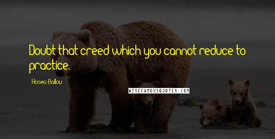 Hosea Ballou Quotes: Doubt that creed which you cannot reduce to practice.