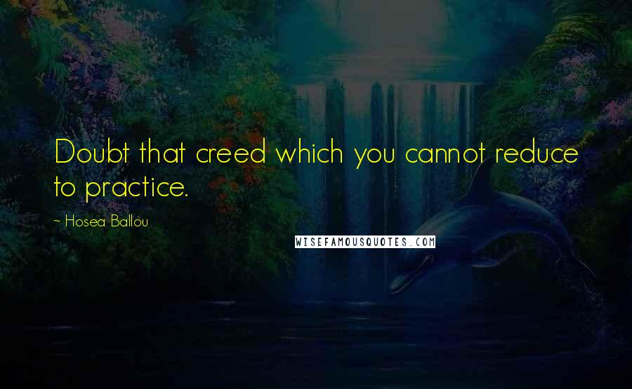 Hosea Ballou Quotes: Doubt that creed which you cannot reduce to practice.