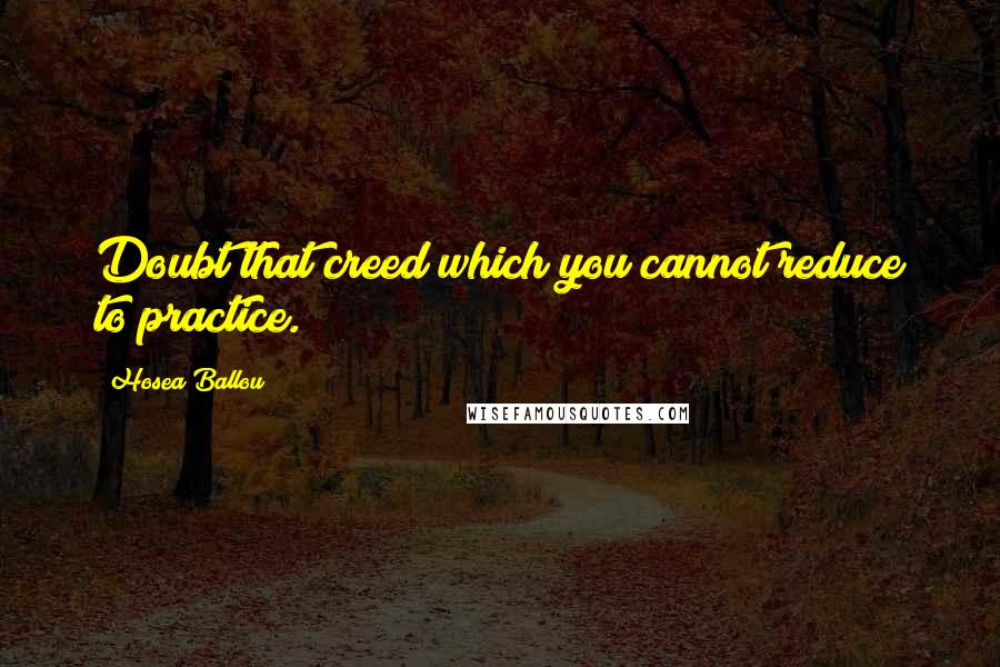 Hosea Ballou Quotes: Doubt that creed which you cannot reduce to practice.