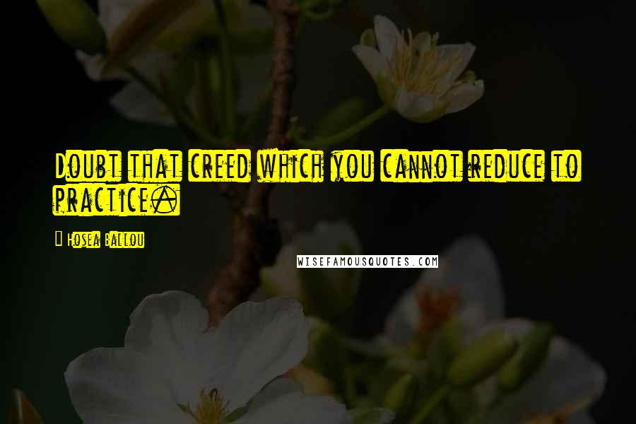 Hosea Ballou Quotes: Doubt that creed which you cannot reduce to practice.