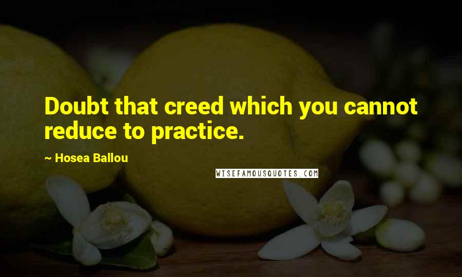 Hosea Ballou Quotes: Doubt that creed which you cannot reduce to practice.