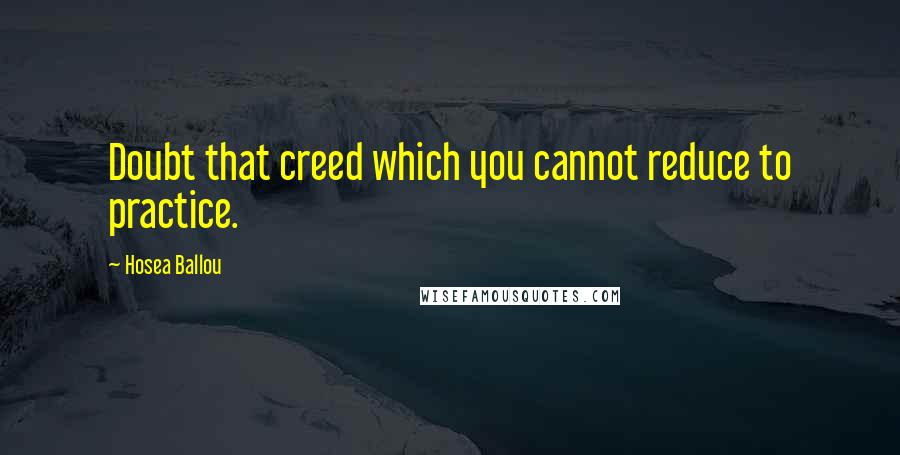 Hosea Ballou Quotes: Doubt that creed which you cannot reduce to practice.