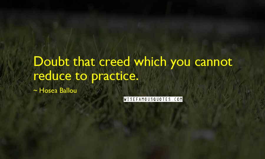 Hosea Ballou Quotes: Doubt that creed which you cannot reduce to practice.