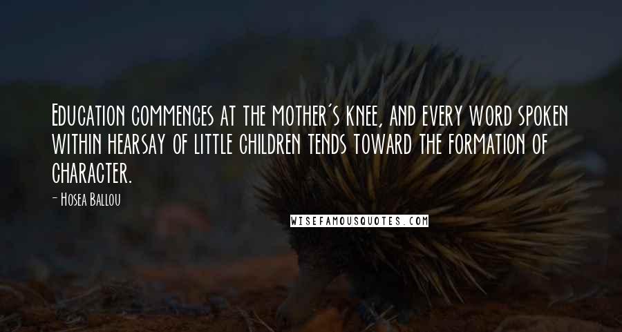 Hosea Ballou Quotes: Education commences at the mother's knee, and every word spoken within hearsay of little children tends toward the formation of character.