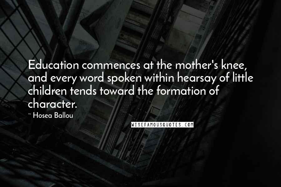 Hosea Ballou Quotes: Education commences at the mother's knee, and every word spoken within hearsay of little children tends toward the formation of character.