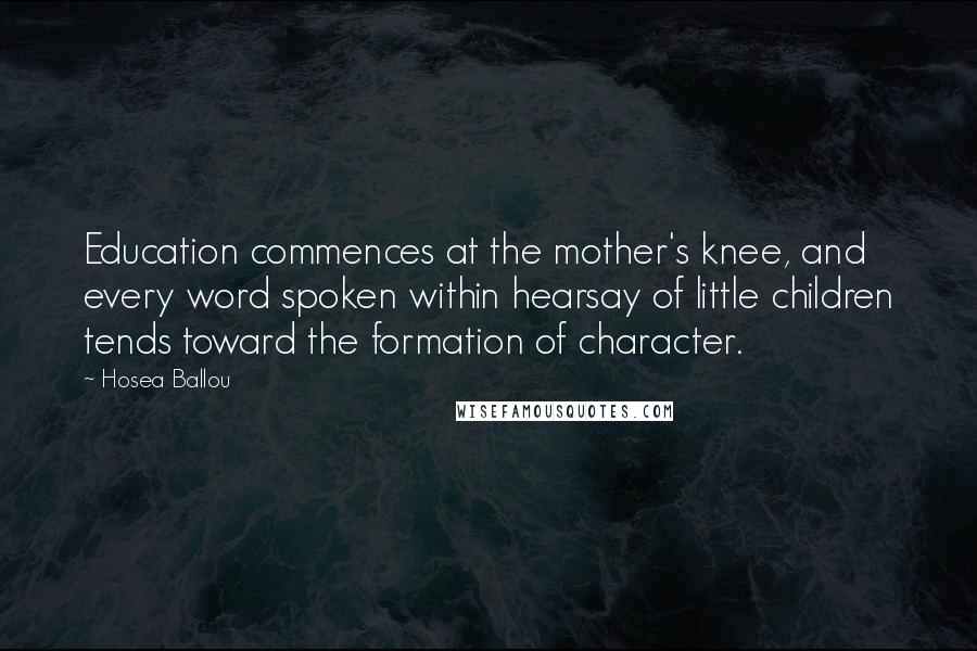 Hosea Ballou Quotes: Education commences at the mother's knee, and every word spoken within hearsay of little children tends toward the formation of character.