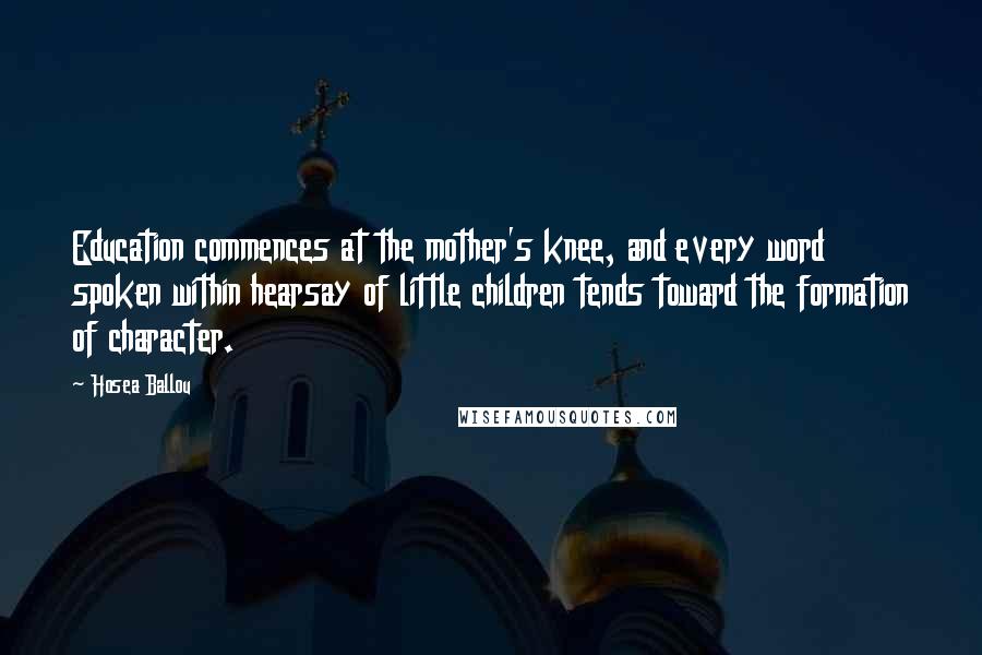 Hosea Ballou Quotes: Education commences at the mother's knee, and every word spoken within hearsay of little children tends toward the formation of character.