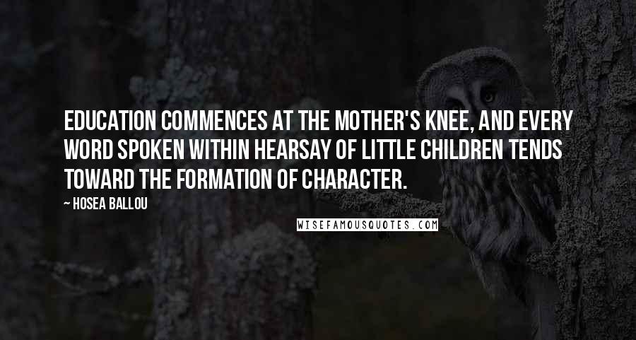 Hosea Ballou Quotes: Education commences at the mother's knee, and every word spoken within hearsay of little children tends toward the formation of character.