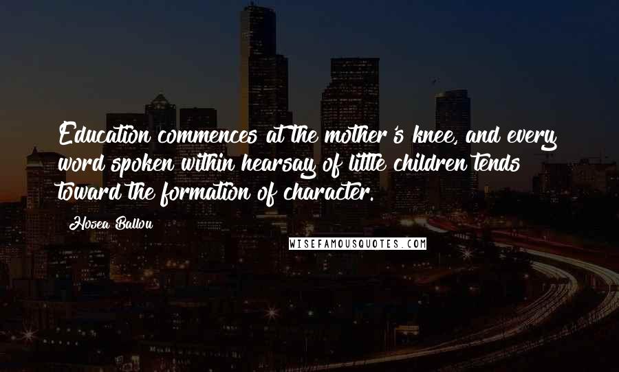 Hosea Ballou Quotes: Education commences at the mother's knee, and every word spoken within hearsay of little children tends toward the formation of character.