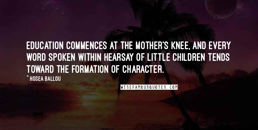 Hosea Ballou Quotes: Education commences at the mother's knee, and every word spoken within hearsay of little children tends toward the formation of character.