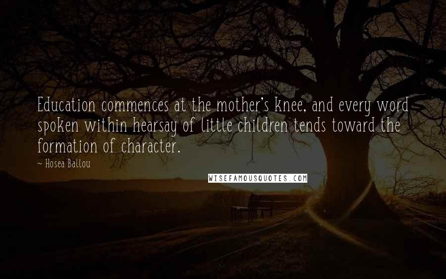 Hosea Ballou Quotes: Education commences at the mother's knee, and every word spoken within hearsay of little children tends toward the formation of character.