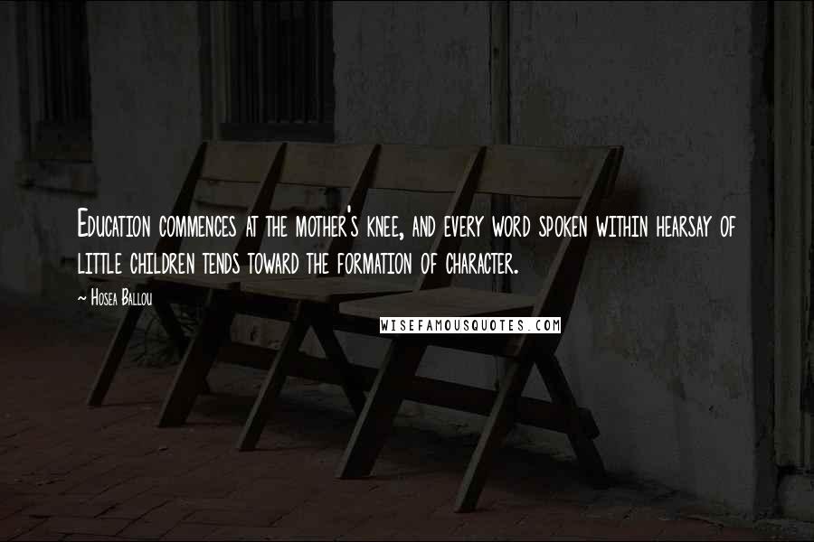 Hosea Ballou Quotes: Education commences at the mother's knee, and every word spoken within hearsay of little children tends toward the formation of character.