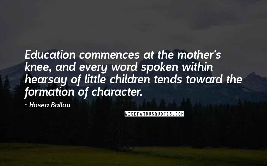 Hosea Ballou Quotes: Education commences at the mother's knee, and every word spoken within hearsay of little children tends toward the formation of character.