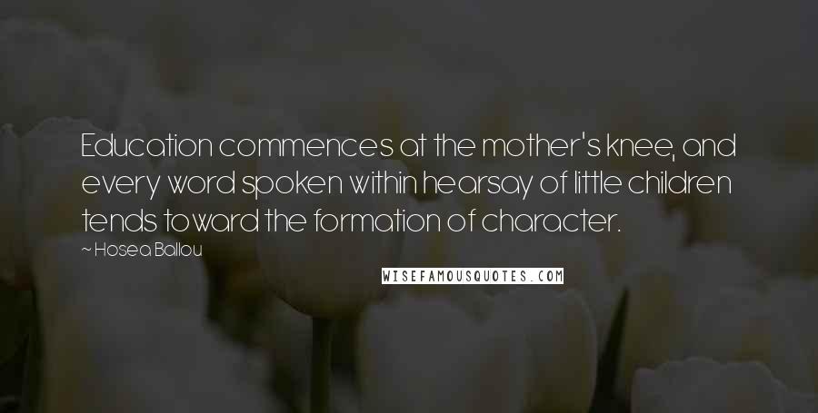 Hosea Ballou Quotes: Education commences at the mother's knee, and every word spoken within hearsay of little children tends toward the formation of character.